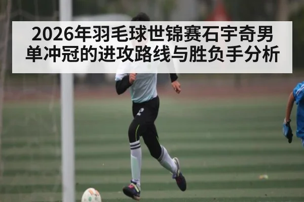 2026年羽毛球世锦赛石宇奇男单冲冠的进攻路线与胜负手分析
