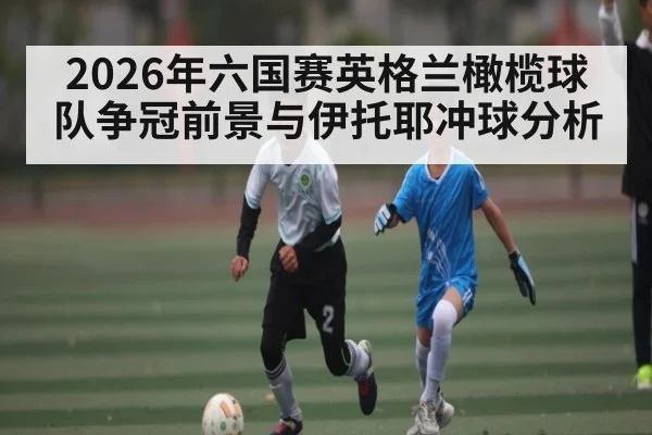 2026年六国赛英格兰橄榄球队争冠前景与伊托耶冲球分析