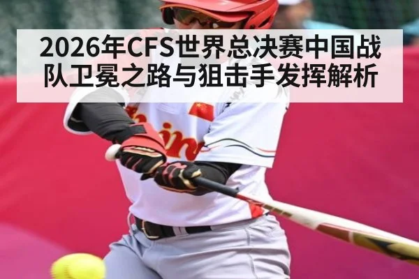 2026年CFS世界总决赛中国战队卫冕之路与狙击手发挥解析